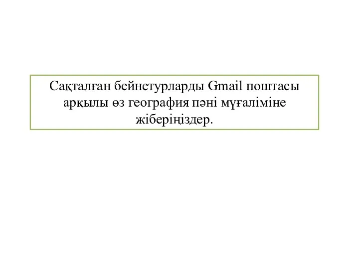 Сақталған бейнетурларды Gmail поштасы арқылы өз география пәні мүғаліміне жіберіңіздер.