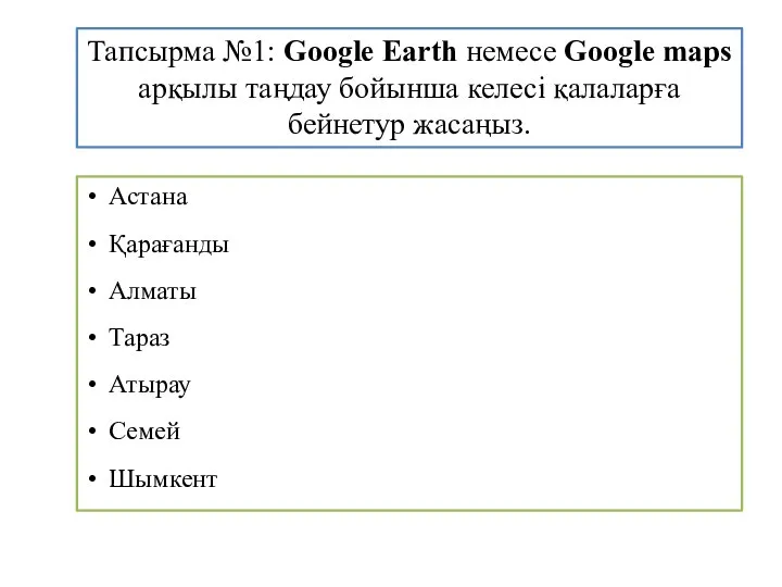 Тапсырма №1: Google Earth немесе Google maps арқылы таңдау бойынша келесі қалаларға