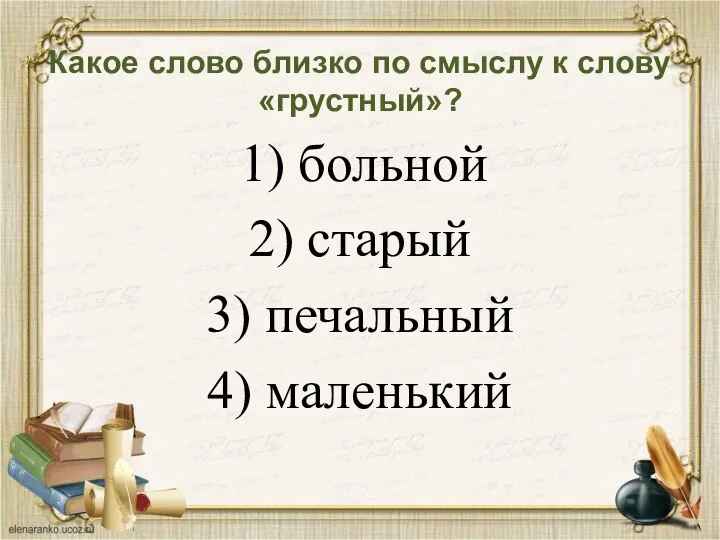 Какое слово близко по смыслу к слову «грустный»? 1) больной 2) старый 3) печальный 4) маленький