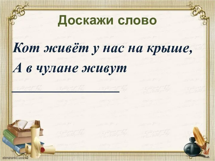 Доскажи слово Кот живёт у нас на крыше, А в чулане живут _______________