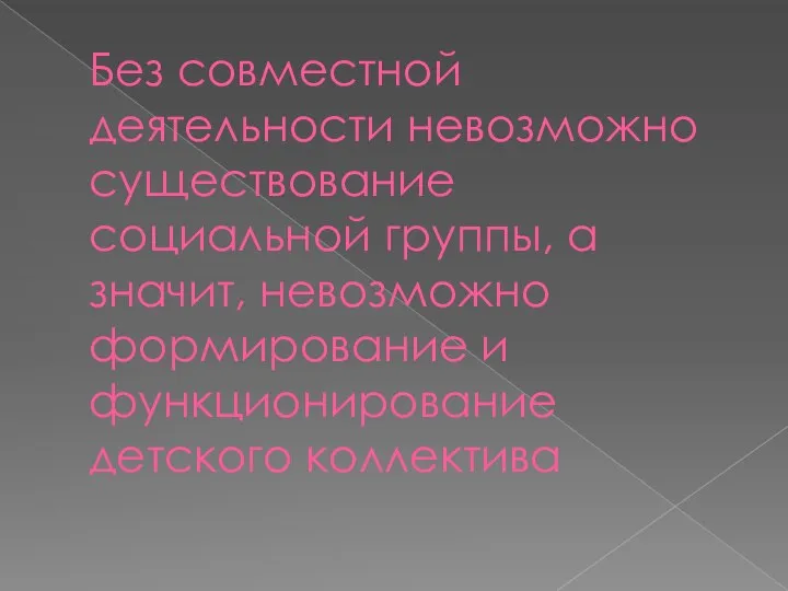 Без совместной деятельности невозможно существование социальной группы, а значит, невозможно формирование и функционирование детского коллектива