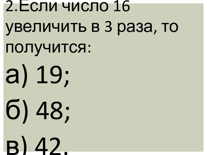 2.Если число 16 увеличить в 3 раза, то получится: а) 19; б) 48; в) 42.