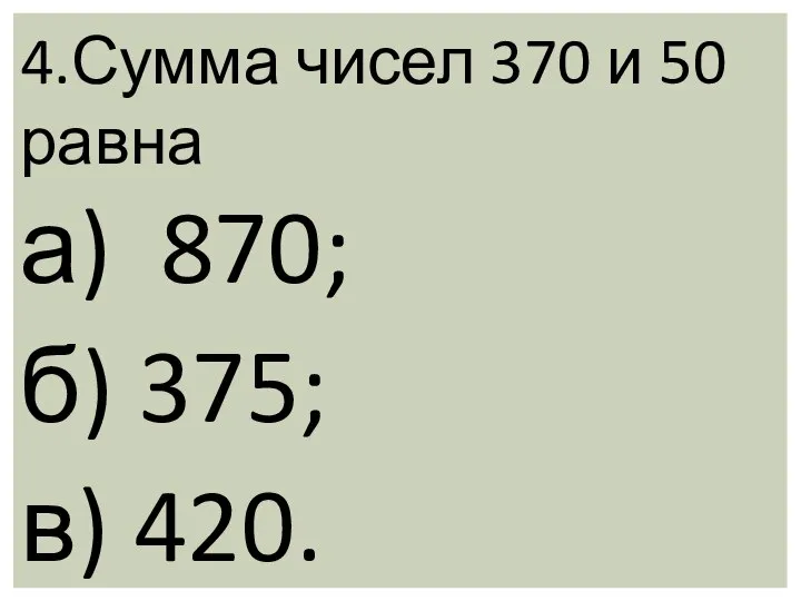 4.Сумма чисел 370 и 50 равна а) 870; б) 375; в) 420.