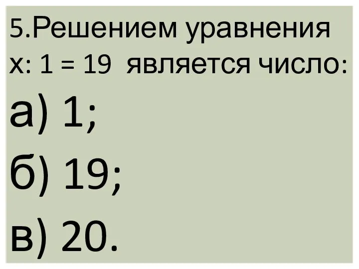 5.Решением уравнения х: 1 = 19 является число: а) 1; б) 19; в) 20.