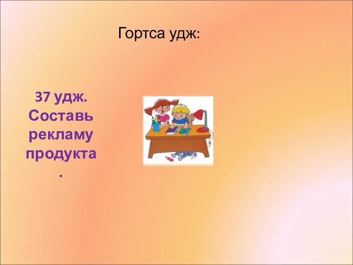 Гортса удж: 37 удж. Составь рекламу продукта.