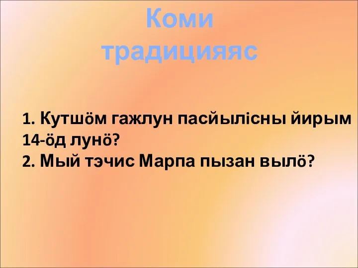 Коми традицияяс 1. Кутшöм гажлун пасйылiсны йирым 14-öд лунö? 2. Мый тэчис Марпа пызан вылö?