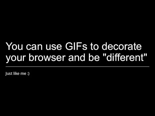 You can use GIFs to decorate your browser and be "different" Just like me :)