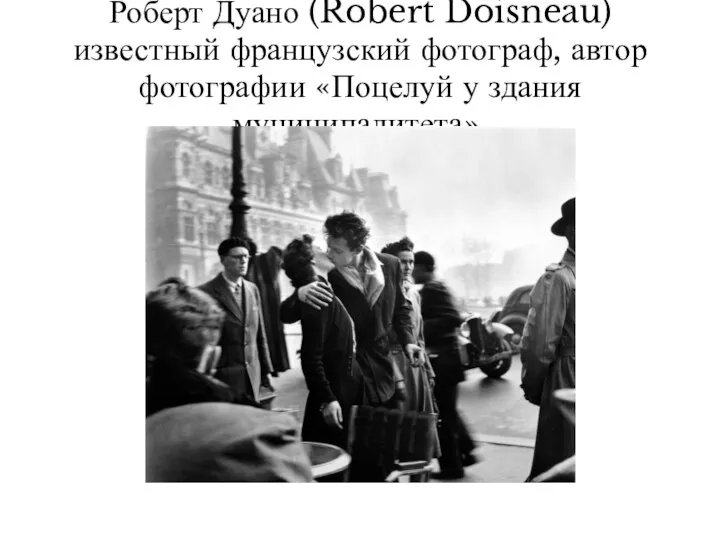 Роберт Дуано (Robert Doisneau) известный французский фотограф, автор фотографии «Поцелуй у здания муниципалитета».