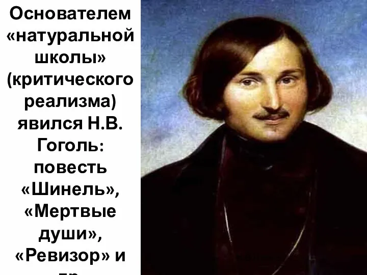 Основателем «натуральной школы» (критического реализма) явился Н.В.Гоголь: повесть «Шинель», «Мертвые души», «Ревизор» и др. Н.В.Гоголь