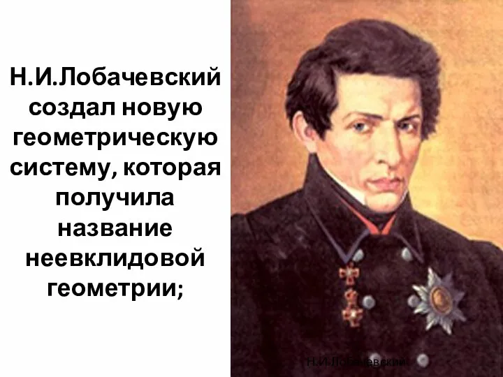 Н.И.Лобачевский создал новую геометрическую систему, которая получила название неевклидовой геометрии; Н.И.Лобачевский