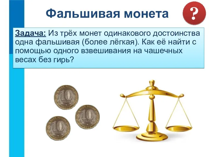 Фальшивая монета Задача: Из трёх монет одинакового достоинства одна фальшивая (более лёгкая).