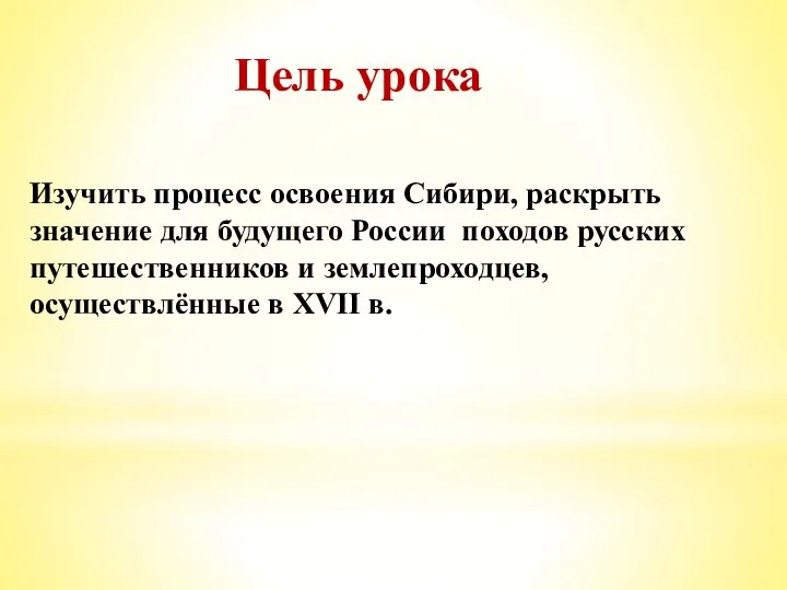 Цель урока Изучить процесс освоения Сибири, раскрыть значение для будущего России походов