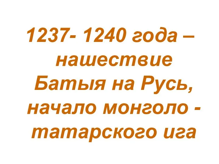 1237- 1240 года – нашествие Батыя на Русь, начало монголо - татарского ига