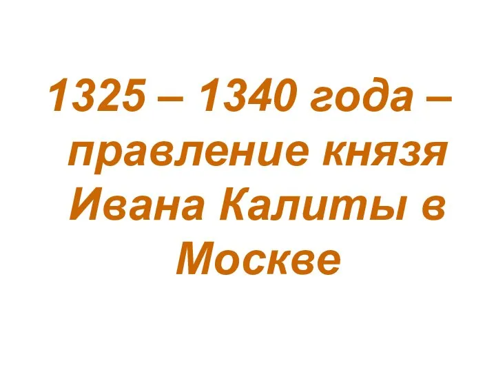 1325 – 1340 года – правление князя Ивана Калиты в Москве