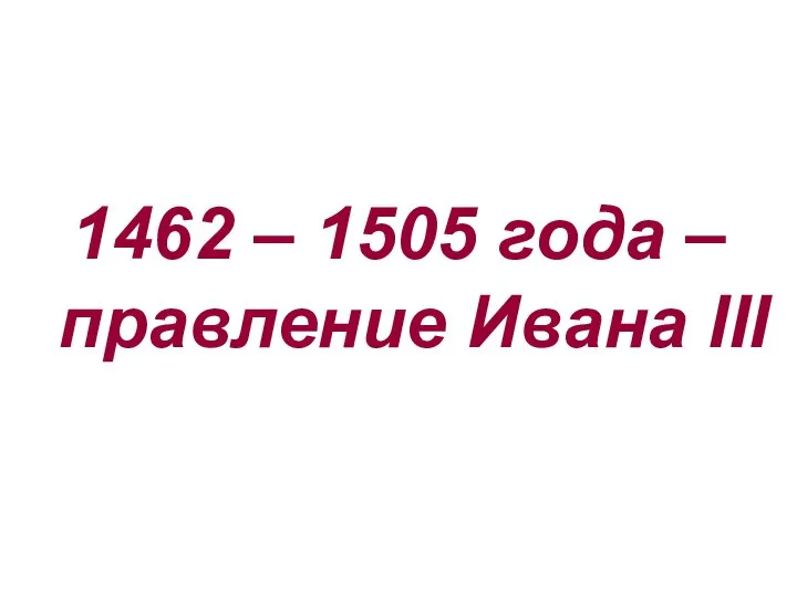 1462 – 1505 года – правление Ивана III