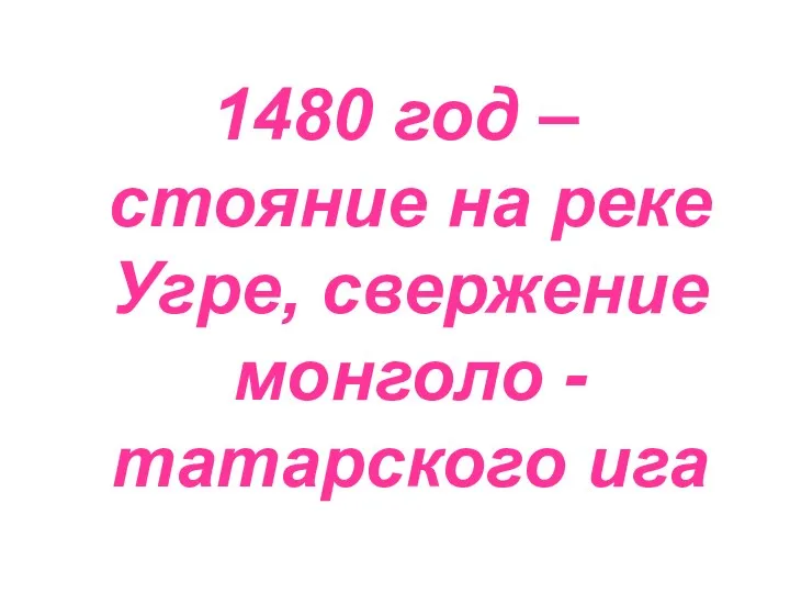 1480 год – стояние на реке Угре, свержение монголо - татарского ига