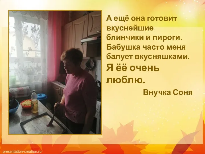 А ещё она готовит вкуснейшие блинчики и пироги. Бабушка часто меня балует