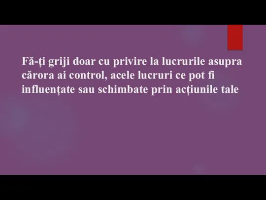 Fă-ți griji doar cu privire la lucrurile asupra cărora ai control, acele