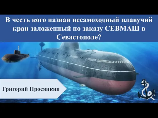 В честь кого назван несамоходный плавучий кран заложенный по заказу СЕВМАШ в Севастополе? Григорий Просянкин