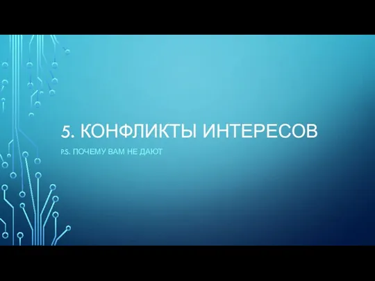 5. КОНФЛИКТЫ ИНТЕРЕСОВ P.S. ПОЧЕМУ ВАМ НЕ ДАЮТ