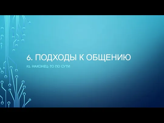 6. ПОДХОДЫ К ОБЩЕНИЮ P.S. НАКОНЕЦ-ТО ПО СУТИ