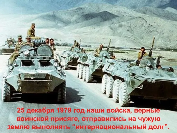 25 декабря 1979 год наши войска, верные воинской присяге, отправились на чужую землю выполнять “интернациональный долг”.