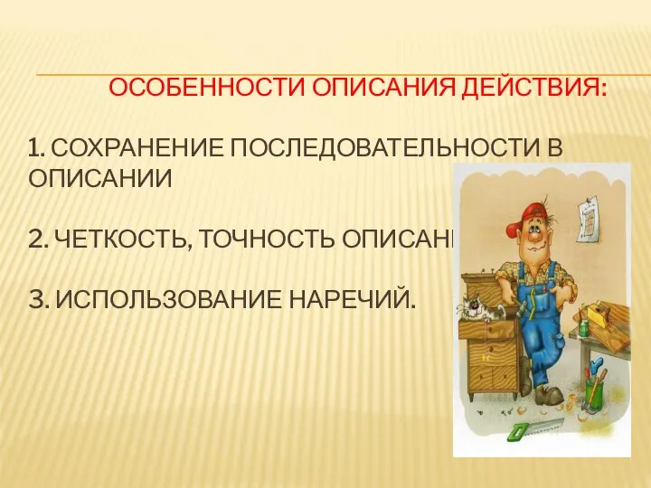 ОСОБЕННОСТИ ОПИСАНИЯ ДЕЙСТВИЯ: 1. СОХРАНЕНИЕ ПОСЛЕДОВАТЕЛЬНОСТИ В ОПИСАНИИ 2. ЧЕТКОСТЬ, ТОЧНОСТЬ ОПИСАНИЯ 3. ИСПОЛЬЗОВАНИЕ НАРЕЧИЙ.