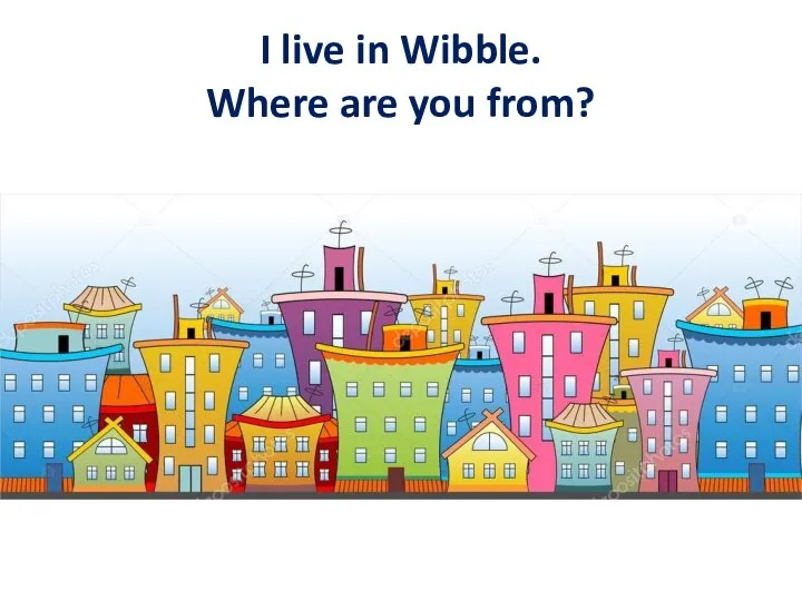 I live in Wibble. Where are you from?