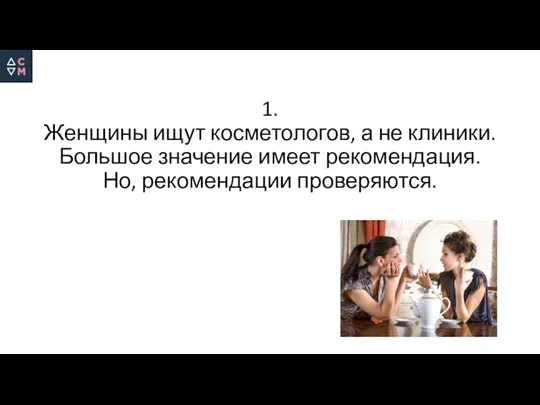 1. Женщины ищут косметологов, а не клиники. Большое значение имеет рекомендация. Но, рекомендации проверяются.