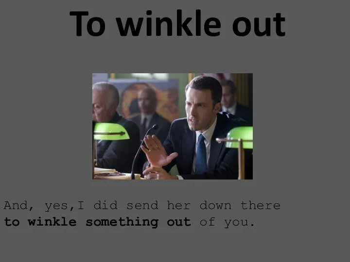 To winkle out And, yes,I did send her down there to winkle something out of you.