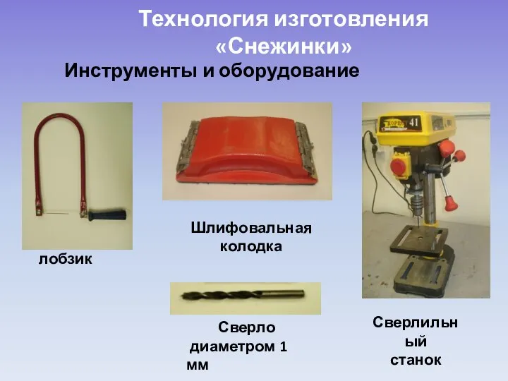 Технология изготовления «Снежинки» Инструменты и оборудование Шлифовальная колодка лобзик Сверлильный станок Сверло диаметром 1 мм