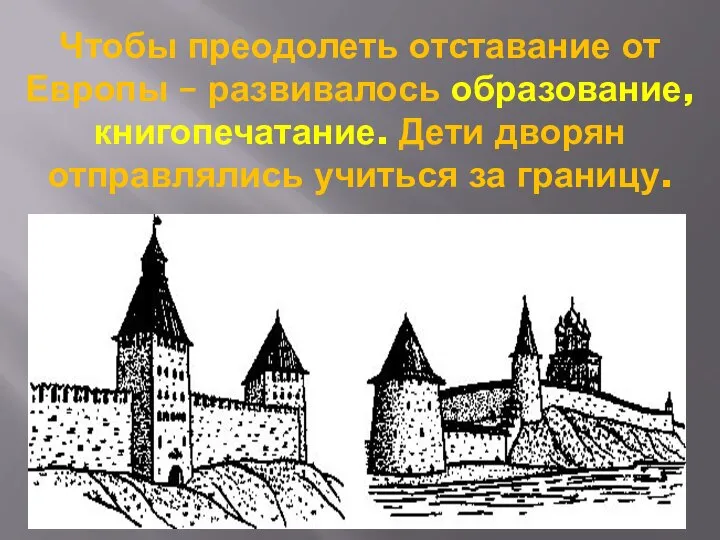 Чтобы преодолеть отставание от Европы – развивалось образование, книгопечатание. Дети дворян отправлялись учиться за границу.