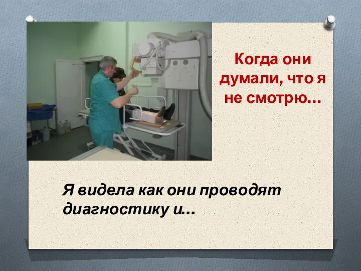 Когда они думали, что я не смотрю… Я видела как они проводят диагностику и…