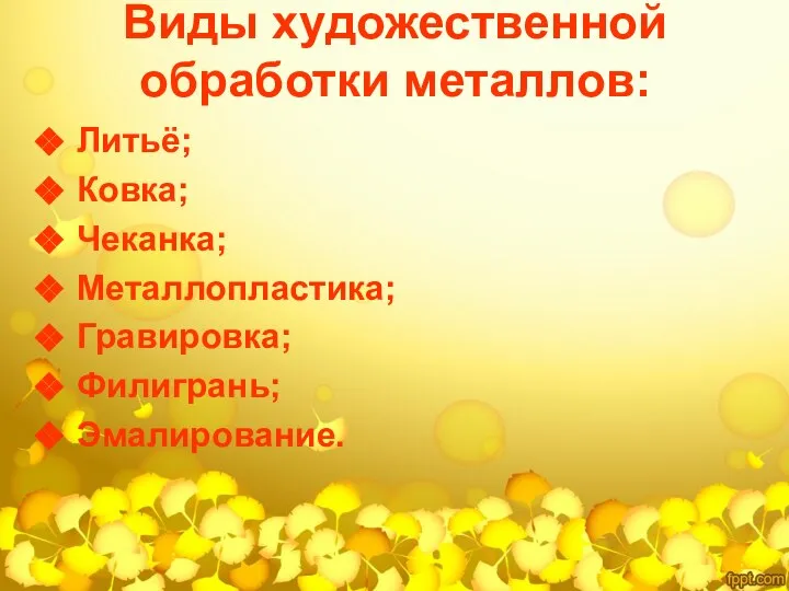 Виды художественной обработки металлов: Литьё; Ковка; Чеканка; Металлопластика; Гравировка; Филигрань; Эмалирование.