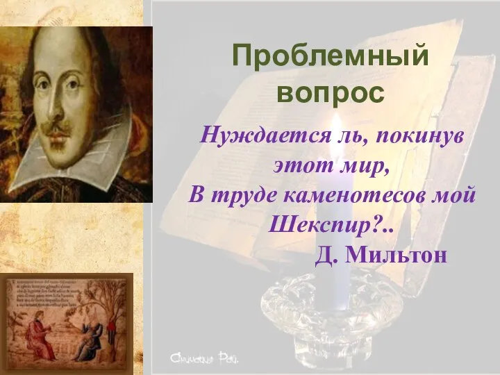 Проблемный вопрос Нуждается ль, покинув этот мир, В труде каменотесов мой Шекспир?.. Д. Мильтон