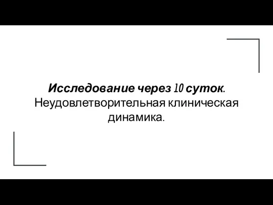 Исследование через 10 суток. Неудовлетворительная клиническая динамика.