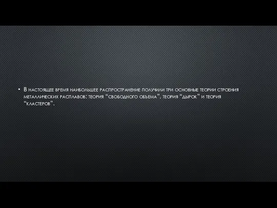 В настоящее время наибольшее распространение получили три основные теории строения металлических расплавов: