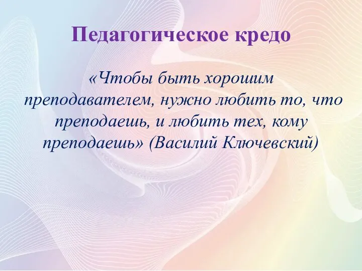 Педагогическое кредо «Чтобы быть хорошим преподавателем, нужно любить то, что преподаешь, и