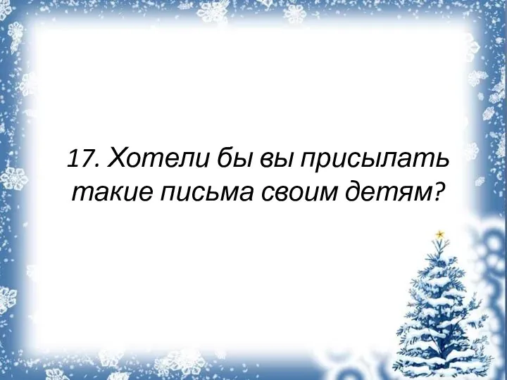 17. Хотели бы вы присылать такие письма своим детям?