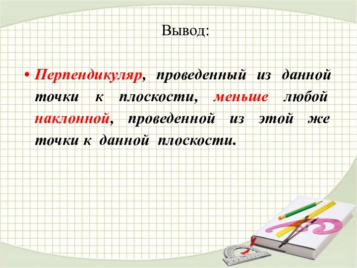 Вывод: Перпендикуляр, проведенный из данной точки к плоскости, меньше любой наклонной, проведенной