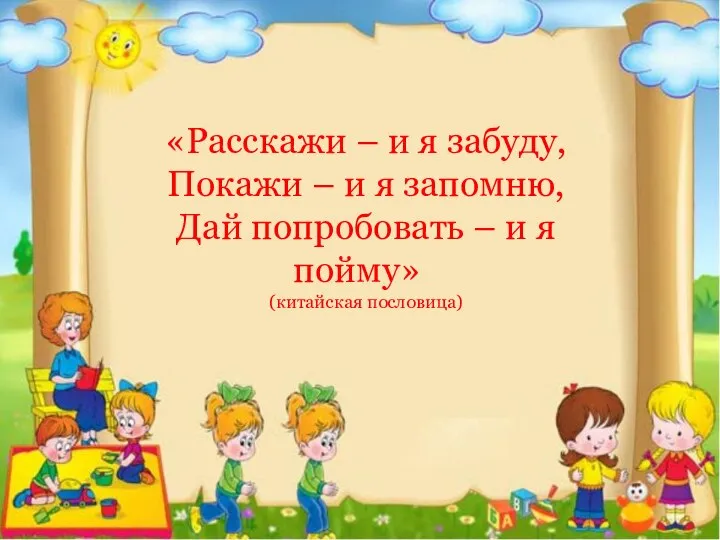 «Расскажи – и я забуду, Покажи – и я запомню, Дай попробовать