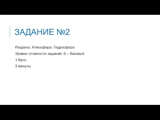 ЗАДАНИЕ №2 Разделы: Атмосфера. Гидросфера Уровни сложности заданий: Б – базовый 1 балл 3 минуты