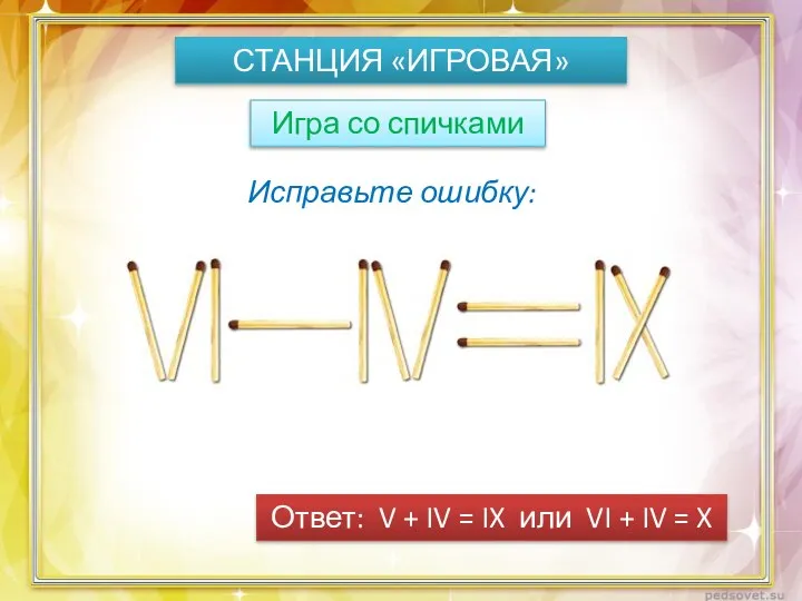 СТАНЦИЯ «ИГРОВАЯ» Игра со спичками Исправьте ошибку: Ответ: V + IV =