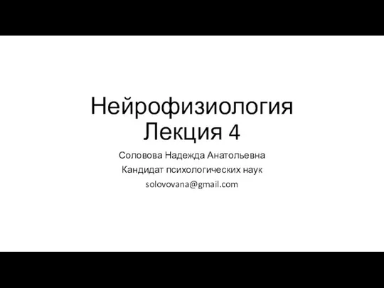 Нейрофизиология Лекция 4 Соловова Надежда Анатольевна Кандидат психологических наук solovovana@gmail.com