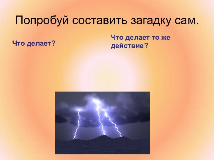 Попробуй составить загадку сам. Что делает? Что делает то же действие?