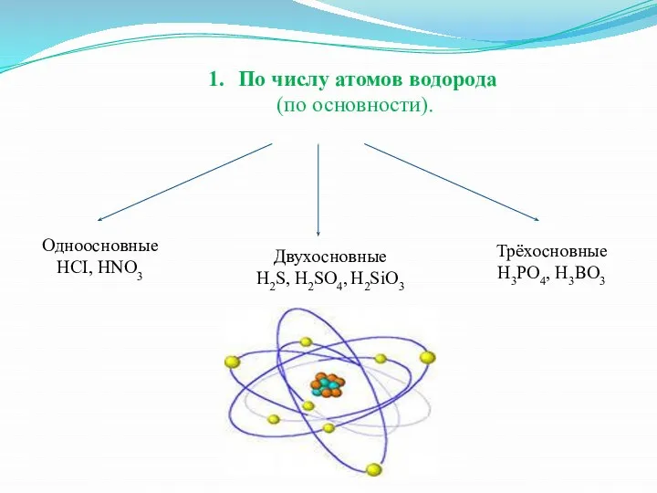 По числу атомов водорода (по основности). Одноосновные HCI, HNO3 Трёхосновные H3PO4, H3BO3 Двухосновные H2S, H2SO4, H2SiO3