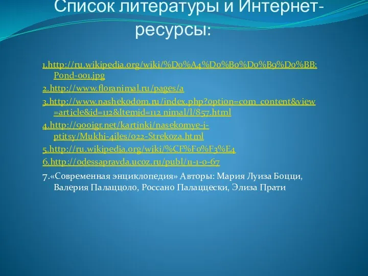 Список литературы и Интернет-ресурсы: 1.http://ru.wikipedia.org/wiki/%D0%A4%D0%B0%D0%B9%D0%BB:Pond-001.jpg 2.http://www.floranimal.ru/pages/a 3.http://www.nashekodom.ru/index.php?option=com_content&view=article&id=112&Itemid=112 nimal/l/857.html 4.http://900igr.net/kartinki/nasekomye-i- ptitsy/Mukhi-4iles/022-Strekoza.html 5.http://ru.wikipedia.org/wiki/%CF%F0%F3%E4 6.http://odessapravda.ucoz.ru/publ/11-1-0-67