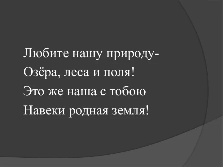 Любите нашу природу- Озёра, леса и поля! Это же наша с тобою Навеки родная земля!