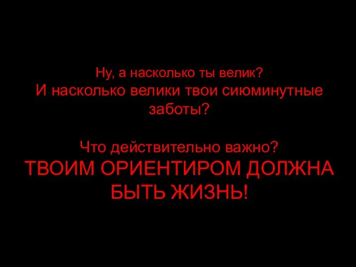 Ну, а насколько ты велик? И насколько велики твои сиюминутные заботы? Что