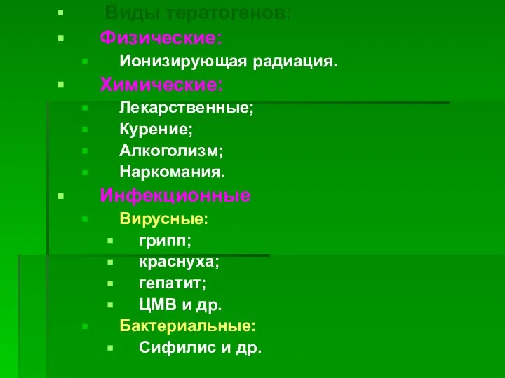 Виды тератогенов: Физические: Ионизирующая радиация. Химические: Лекарственные; Курение; Алкоголизм; Наркомания. Инфекционные Вирусные: